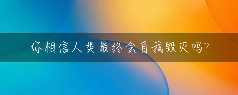 你相信人类最终会自我毁灭吗?