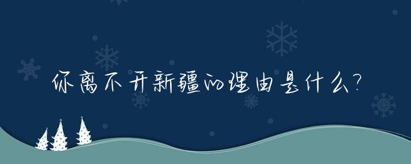 你离不开新疆的理由是什么?_新疆的发展离不开