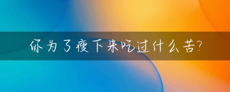 你为了瘦下来吃过什么苦?_什么零食吃了会瘦下来