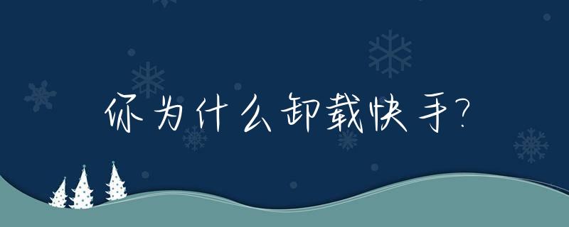 你为什么卸载快手?_快手卸载不掉了怎么办