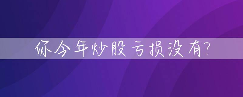 你今年炒股亏损没有?_炒股今年亏损的人多吗