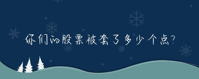 你们的股票被套了多少个点?_股票被套40%还能回本吗