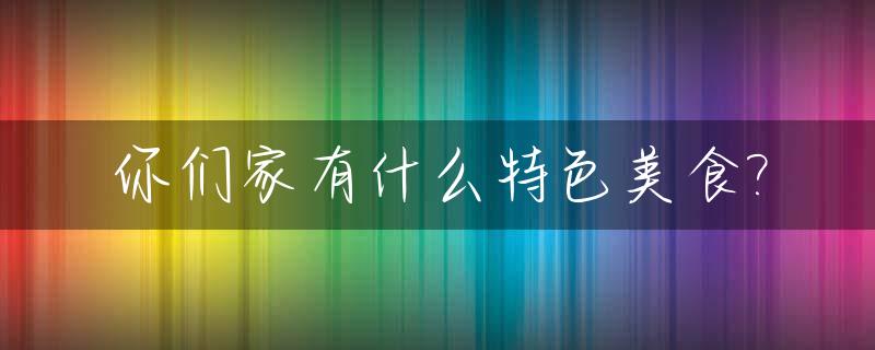 你们家有什么特色美食?_你们家乡有什么特色美食