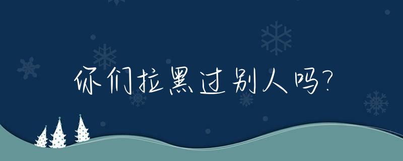 你们拉黑过别人吗?_你被拉黑过吗