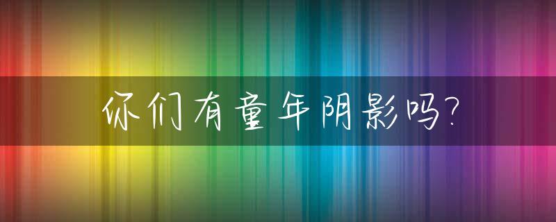 你们有童年阴影吗?_知乎童年阴影真的会伴随一生吗