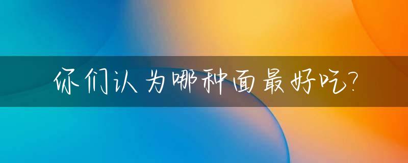 你们认为哪种面最好吃?_你觉得哪种面最好吃