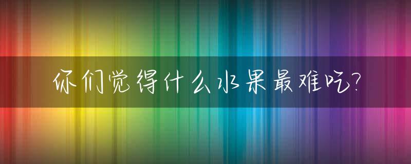 你们觉得什么水果最难吃?_什么水果最难吃对身体很好