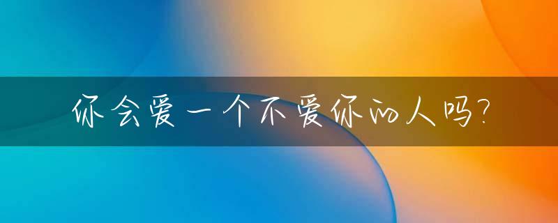 你会爱一个不爱你的人吗?_你会不会爱一个人
