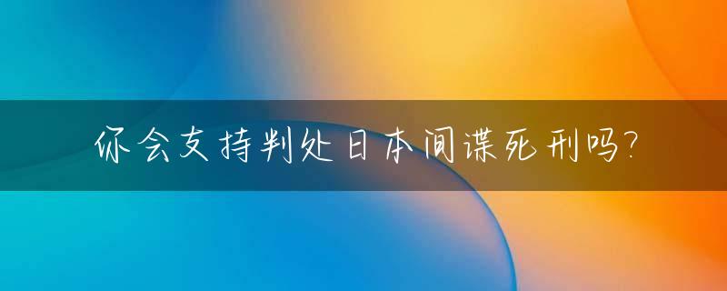 你会支持判处日本间谍死刑吗?_日本间谍罪怎么判