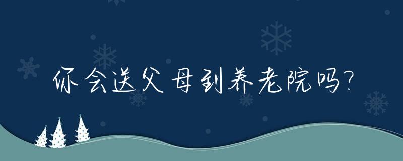 你会送父母到养老院吗?_你会送父母去养老院吗?