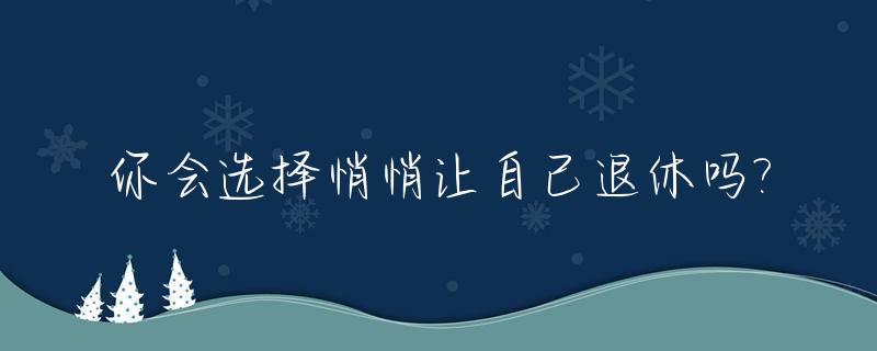 你会选择悄悄让自己退休吗?_你会选择悄悄让自己退休吗英文