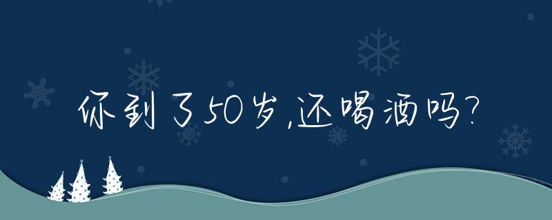 你到了50岁,还喝酒吗?_50岁喝酒喝多少合适
