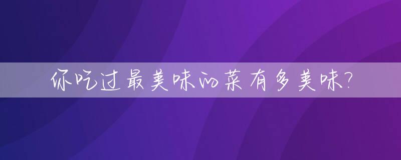 你吃过最美味的菜有多美味?_最美味的一道菜