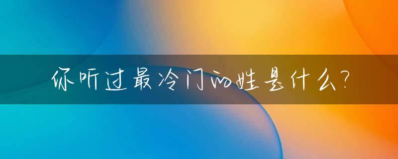 你听过最冷门的姓是什么?_特别冷门的姓