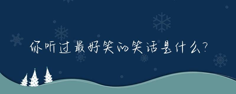 你听过最好笑的笑话是什么?_听过的最好笑的笑话