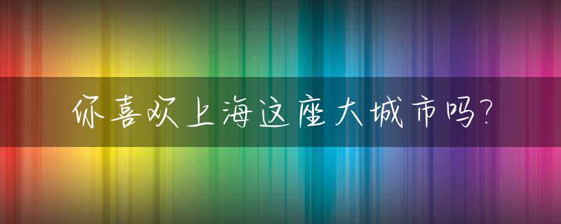 你喜欢上海这座大城市吗?