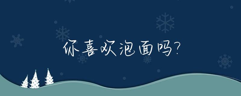 你喜欢泡面吗?_你喜欢泡面吗英文