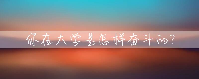 你在大学是怎样奋斗的?_大学怎么奋斗
