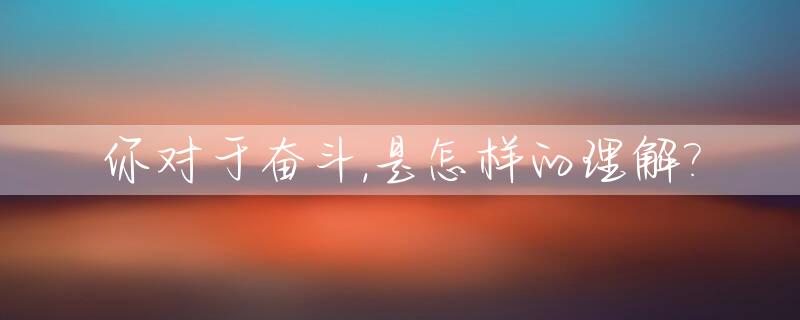 你对于奋斗,是怎样的理解?_关于对奋斗这一词的看法