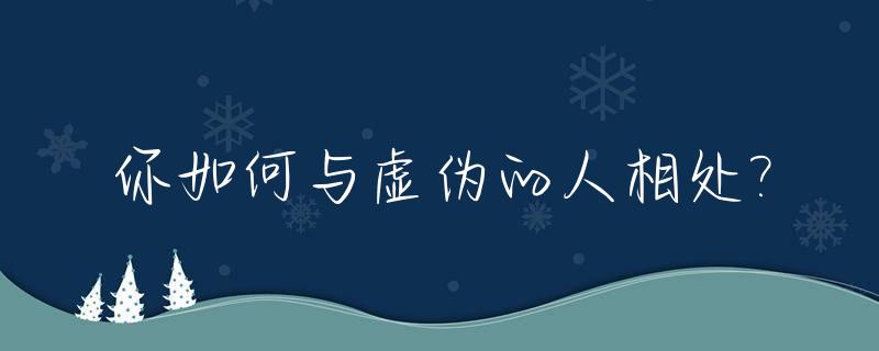 你如何与虚伪的人相处?_如何和一个虚伪的人相处