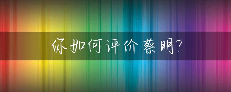 你如何评价蔡明?_你如何评价蔡明这个人物