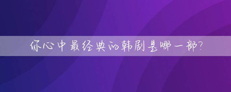 你心中最经典的韩剧是哪一部?_你曾追过哪些经典韩剧