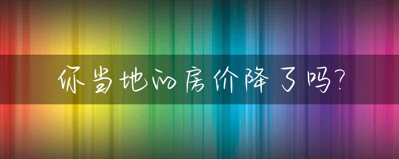 你当地的房价降了吗?_现在房价降了,意味着什么?