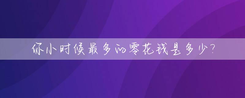 你小时候最多的零花钱是多少?_小时候的零花钱说说