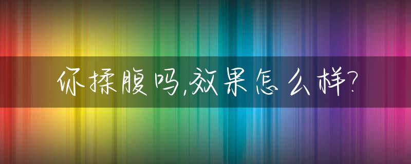 你揉腹吗,效果怎么样?_揉腹的方法和作用