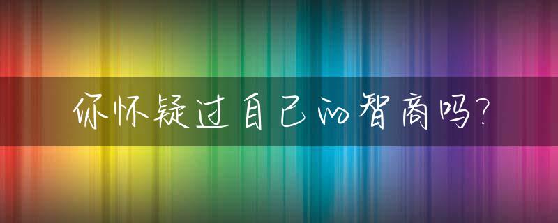你怀疑过自己的智商吗?_怀疑自己的智商的句子