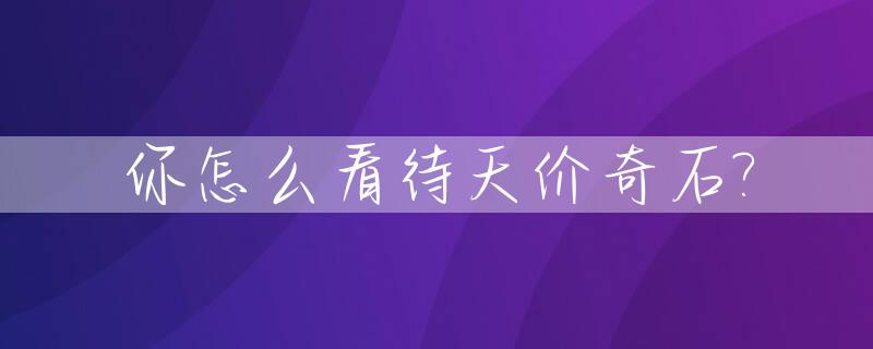 你怎么看待天价奇石?_天价奇石图片