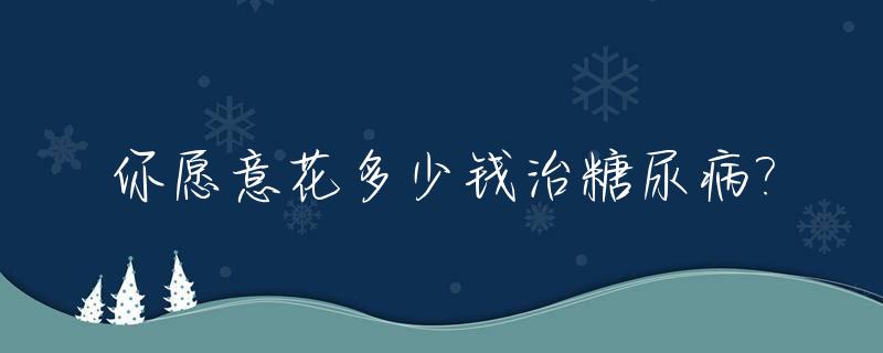 你愿意花多少钱治糖尿病?