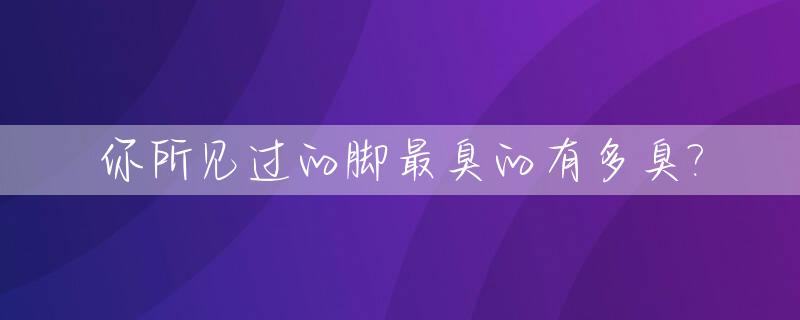 你所见过的脚最臭的有多臭?_脚最臭的人是谁