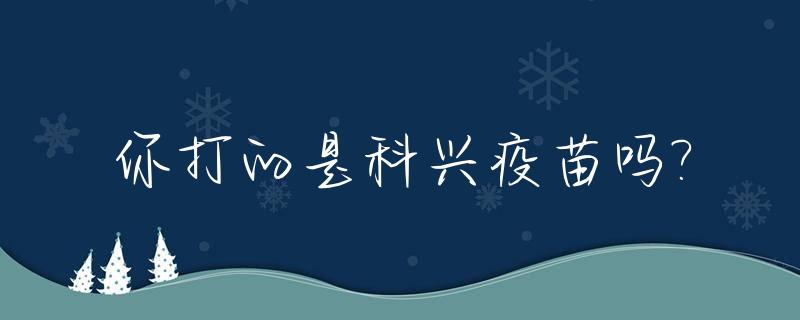 你打的是科兴疫苗吗?_你打的是科兴疫苗吗英文翻译