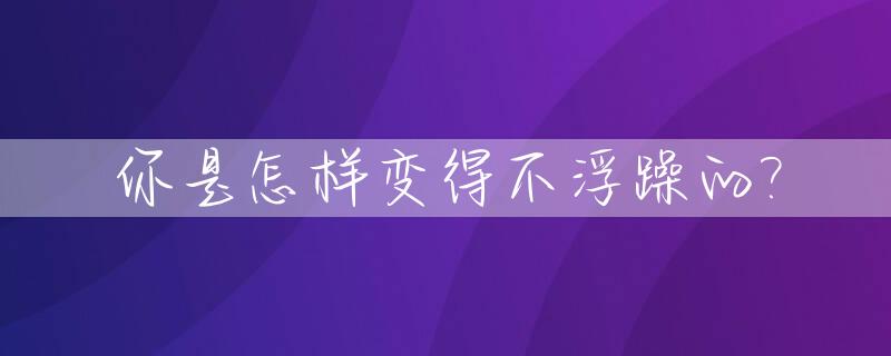 你是怎样变得不浮躁的?_你是怎么变得不浮躁的