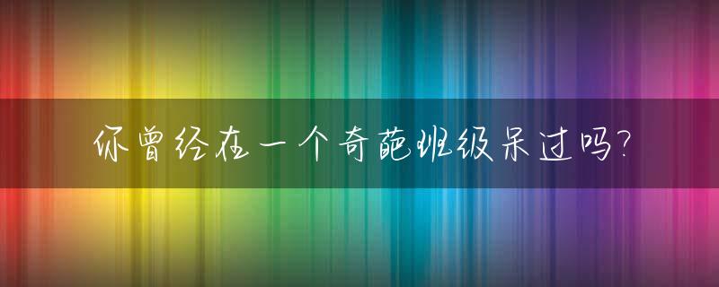 你曾经在一个奇葩班级呆过吗?_我们班的奇葩学生400字