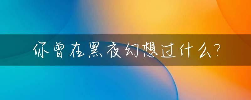 你曾在黑夜幻想过什么?_我曾在黑夜里想你是什么歌