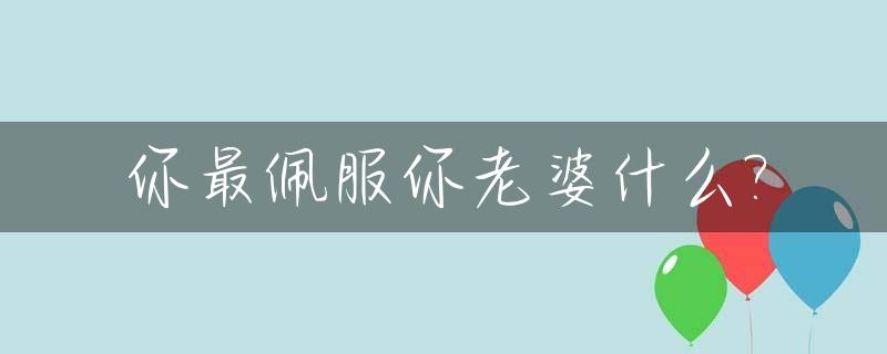 你最佩服你老婆什么?_你最佩服的人是
