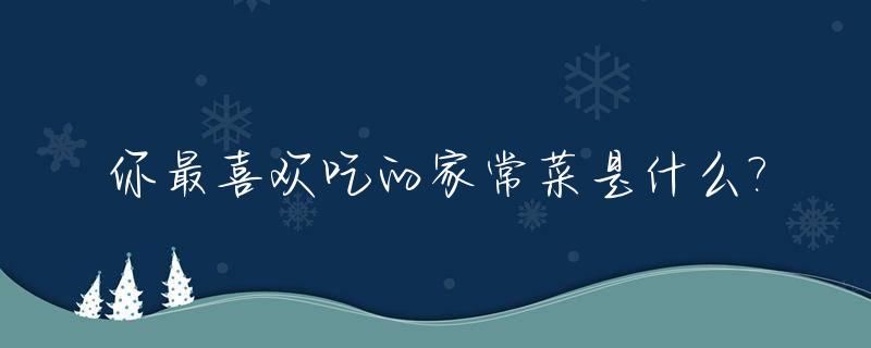 你最喜欢吃的家常菜是什么?_说说你平时最喜欢吃的菜是什么?这道菜是怎么做的?