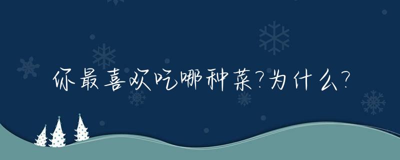 你最喜欢吃哪种菜?为什么?_你最喜欢吃什么菜?它的味道怎么样?