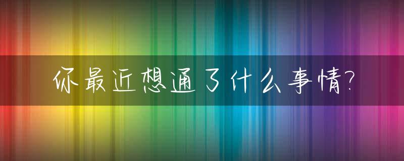 你最近想通了什么事情?_你最近想听到的一句话是什么