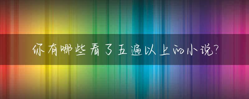你有哪些看了五遍以上的小说?_有哪些看过五遍以上的电影