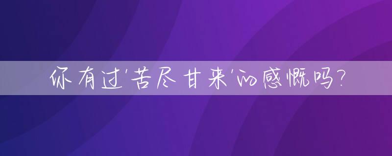 你有过'苦尽甘来'的感慨吗?_苦尽甘来会有时上一句