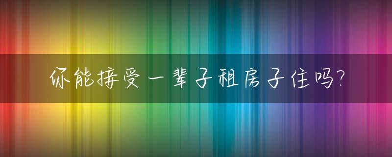 你能接受一辈子租房子住吗?_一辈子永远租房子住会怎样