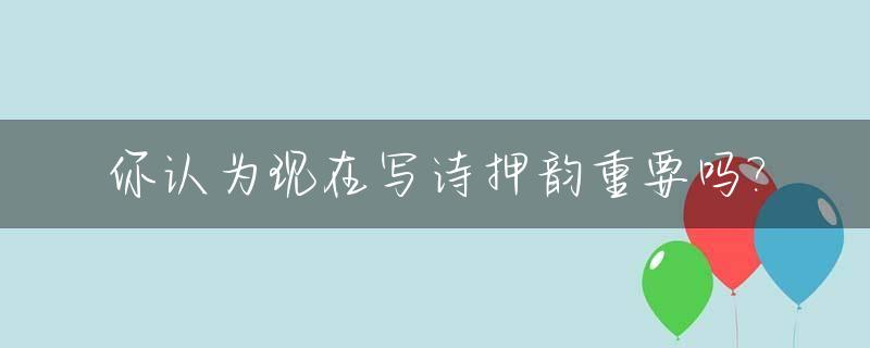 你认为现在写诗押韵重要吗?_写诗一定要押韵