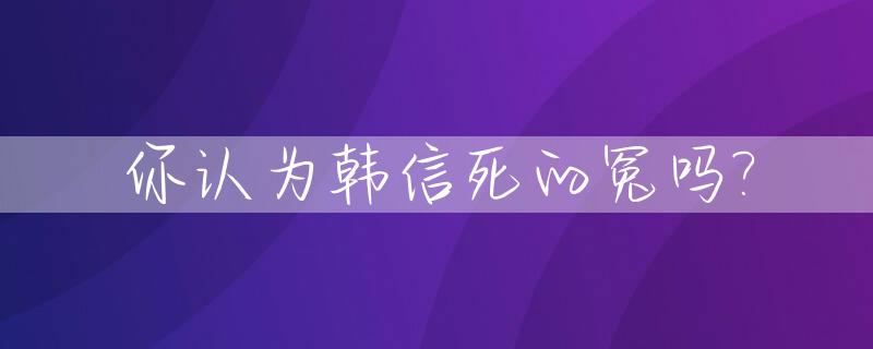 你认为韩信死的冤吗?_韩信死因之谜