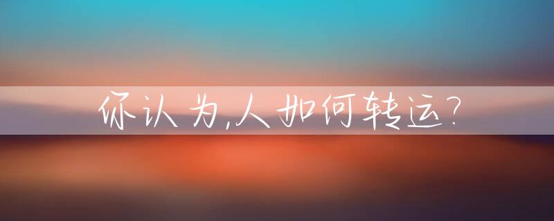 你认为,人如何转运?_人如何才能转好运