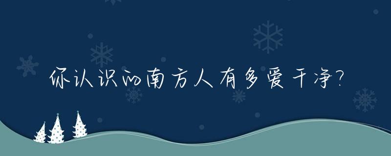 你认识的南方人有多爱干净?_南方人爱好