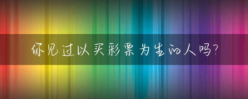 你见过以买彩票为生的人吗?_你见过以买彩票为生的人吗英语