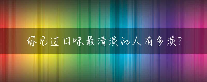 你见过口味最清淡的人有多淡?_口味清淡对身体有哪些好处